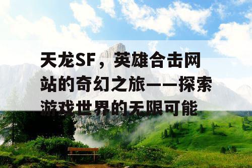 天龙SF，英雄合击网站的奇幻之旅——探索游戏世界的无限可能