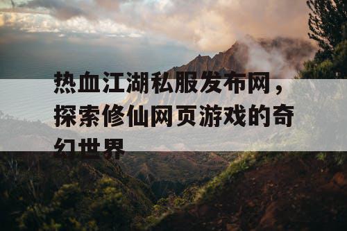热血江湖私服发布网，探索修仙网页游戏的奇幻世界