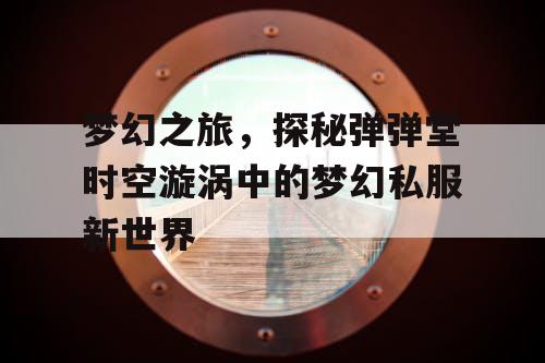 梦幻之旅,探秘弹弹堂时空漩涡中的梦幻私服新世界 梦幻之旅,探秘弹弹堂时空漩涡中的梦幻私服新世界