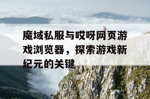 魔域私服与哎呀网页游戏浏览器，探索游戏新纪元的关键