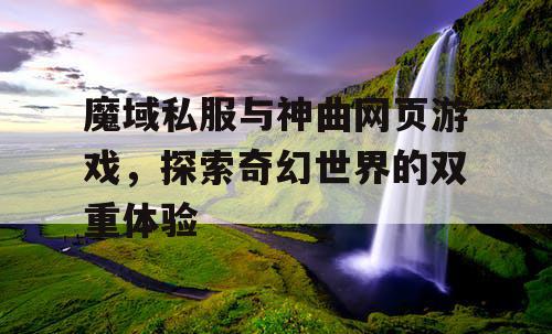 魔域私服与神曲网页游戏,探索奇幻世界的双重体验 魔域私服与神曲网页游戏,探索奇幻世界的双重体验