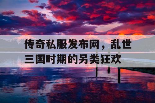 传奇私服发布网,乱世三国时期的另类狂欢 传奇私服发布网,乱世三国时期的另类狂欢