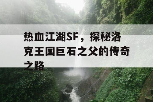 热血江湖SF,探秘洛克王国巨石之父的传奇之路 热血江湖SF,探秘洛克王国巨石之父的传奇之路