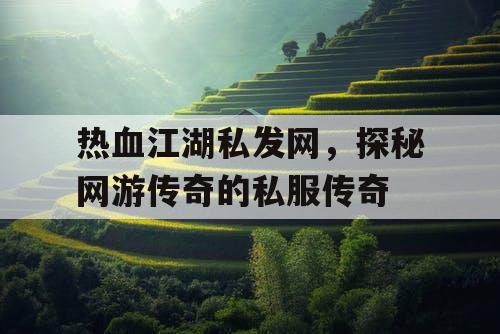 热血江湖私发网，探秘网游传奇的私服传奇