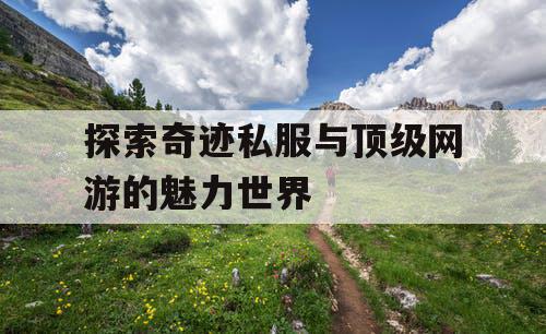 探索奇迹私服与顶级网游的魅力世界