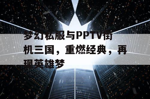 梦幻私服与PPTV街机三国，重燃经典，再现英雄梦