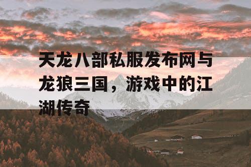 天龙八部私服发布网与龙狼三国,游戏中的江湖传奇 天龙八部私服发布网与龙狼三国,游戏中的江湖传奇