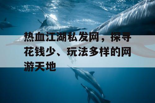 热血江湖私发网,探寻花钱少、玩法多样的网游天地 热血江湖私发网,探寻花钱少、玩法多样的网游天地