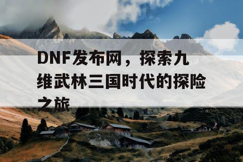 DNF发布网，探索九维武林三国时代的探险之旅