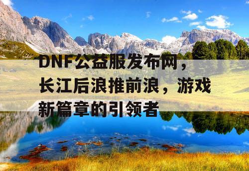 DNF公益服发布网，长江后浪推前浪，游戏新篇章的引领者