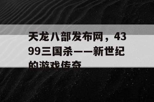 天龙八部发布网，4399三国杀——新世纪的游戏传奇