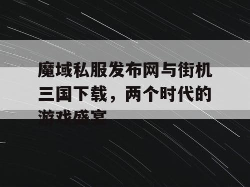 魔域私服发布网与街机三国下载，两个时代的游戏盛宴