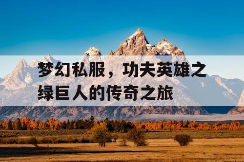 梦幻私服,功夫英雄之绿巨人的传奇之旅 梦幻私服,功夫英雄之绿巨人的传奇之旅