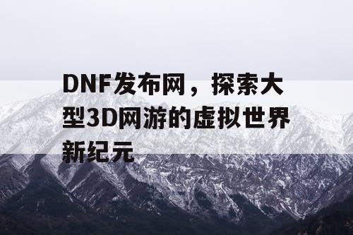 DNF发布网，探索大型3D网游的虚拟世界新纪元