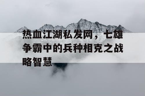 热血江湖私发网，七雄争霸中的兵种相克之战略智慧