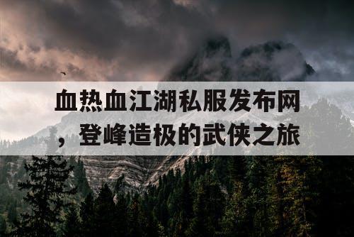 血热血江湖私服发布网，登峰造极的武侠之旅