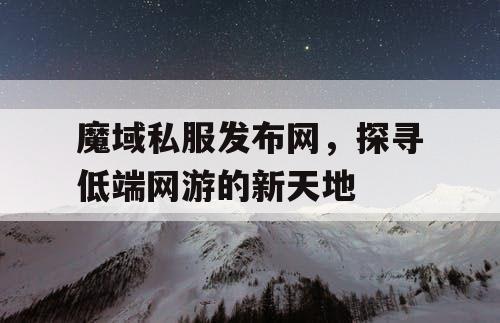 魔域私服发布网,探寻低端网游的新天地 魔域私服发布网,探寻低端网游的新天地