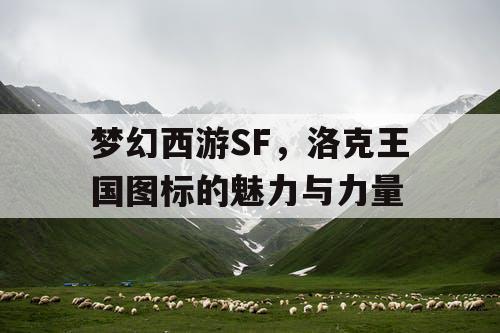 梦幻西游SF,洛克王国图标的魅力与力量 梦幻西游SF,洛克王国图标的魅力与力量