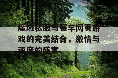 魔域私服与赛车网页游戏的完美结合,激情与速度的盛宴 魔域私服与赛车网页游戏的完美结合,激情与速度的盛宴
