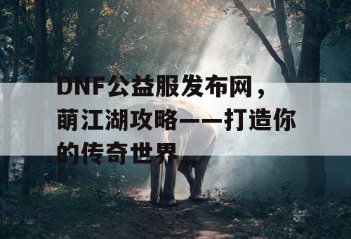 DNF公益服发布网，萌江湖攻略——打造你的传奇世界