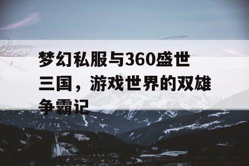 梦幻私服与360盛世三国,游戏世界的双雄争霸记 梦幻私服与360盛世三国,游戏世界的双雄争霸记