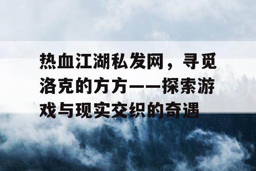 热血江湖私发网，寻觅洛克的方方——探索游戏与现实交织的奇遇