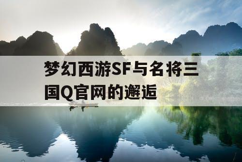 梦幻西游SF与名将三国Q官网的邂逅