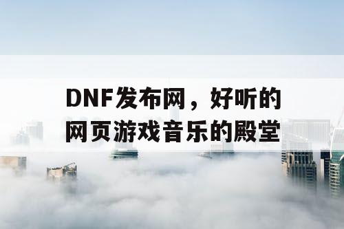 DNF发布网，好听的网页游戏音乐的殿堂