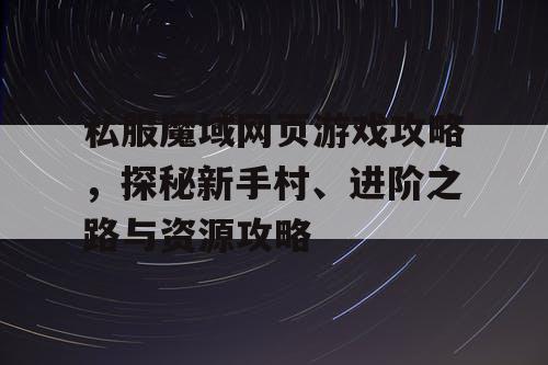 私服魔域网页游戏攻略,探秘新手村、进阶之路与资源攻略 私服魔域网页游戏攻略,探秘新手村、进阶之路与资源攻略