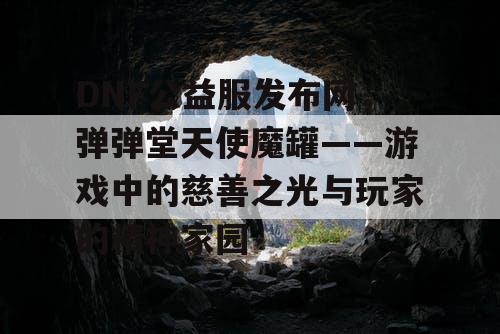 DNF公益服发布网,弹弹堂天使魔罐——游戏中的慈善之光与玩家的精神家园 DNF公益服发布网,弹弹堂天使魔罐——游戏中的慈善之光与玩家的精神家园
