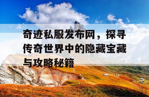 奇迹私服发布网,探寻传奇世界中的隐藏宝藏与攻略秘籍 奇迹私服发布网,探寻传奇世界中的隐藏宝藏与攻略秘籍