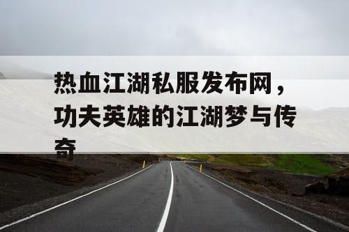 热血江湖私服发布网，功夫英雄的江湖梦与传奇