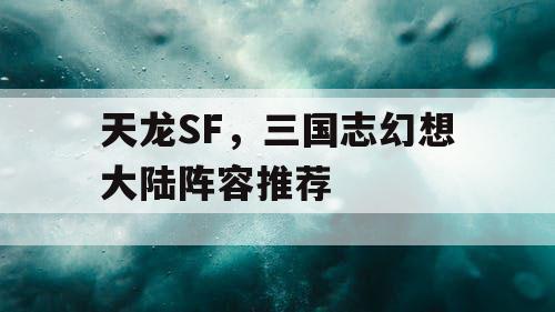 天龙SF，三国志幻想大陆阵容推荐
