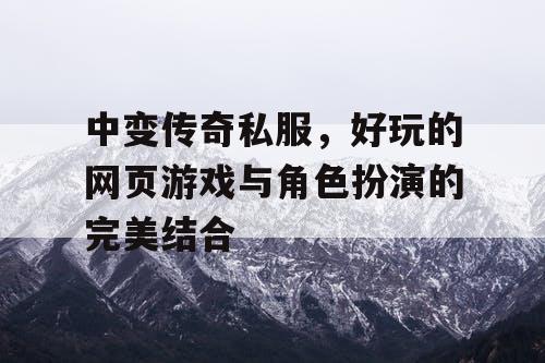 中变传奇私服,好玩的网页游戏与角色扮演的完美结合 中变传奇私服,好玩的网页游戏与角色扮演的完美结合