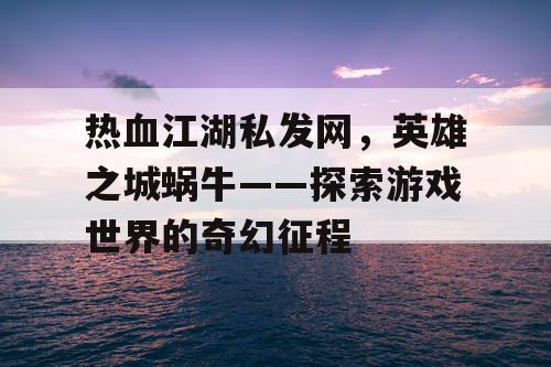 热血江湖私发网，英雄之城蜗牛——探索游戏世界的奇幻征程