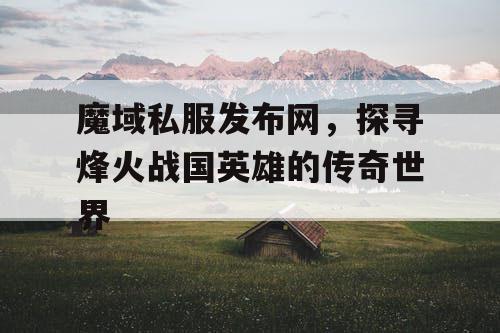 魔域私服发布网，探寻烽火战国英雄的传奇世界