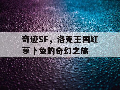 奇迹SF，洛克王国红萝卜兔的奇幻之旅