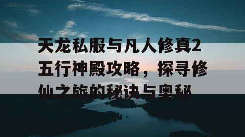 天龙私服与凡人修真2五行神殿攻略，探寻修仙之旅的秘诀与奥秘