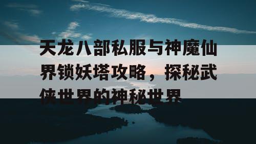天龙八部私服与神魔仙界锁妖塔攻略,探秘武侠世界的神秘世界 天龙八部私服与神魔仙界锁妖塔攻略,探秘武侠世界的神秘世界