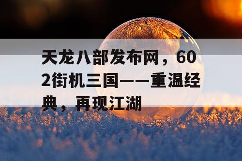 天龙八部发布网，602街机三国——重温经典，再现江湖