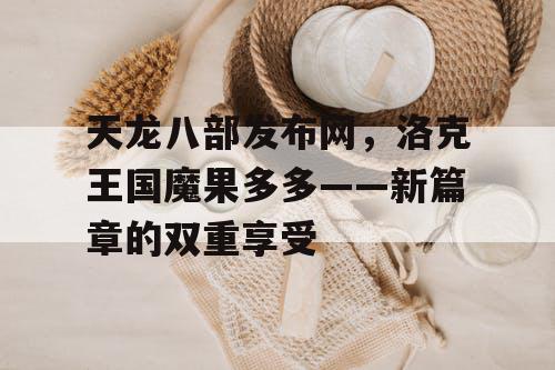 天龙八部发布网,洛克王国魔果多多——新篇章的双重享受 天龙八部发布网,洛克王国魔果多多——新篇章的双重享受