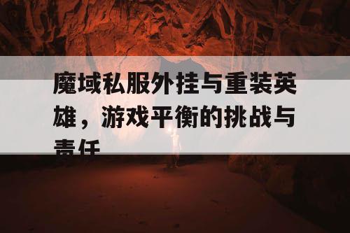 魔域私服外挂与重装英雄，游戏平衡的挑战与责任