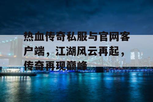 热血传奇私服与官网客户端,江湖风云再起,传奇再现巅峰 热血传奇私服与官网客户端,江湖风云再起,传奇再现巅峰