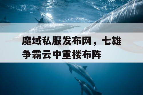 魔域私服发布网，七雄争霸云中重楼布阵
