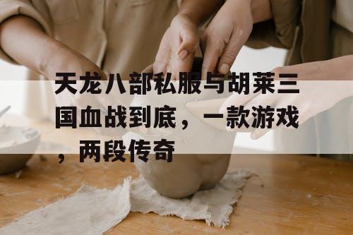 天龙八部私服与胡莱三国血战到底，一款游戏，两段传奇