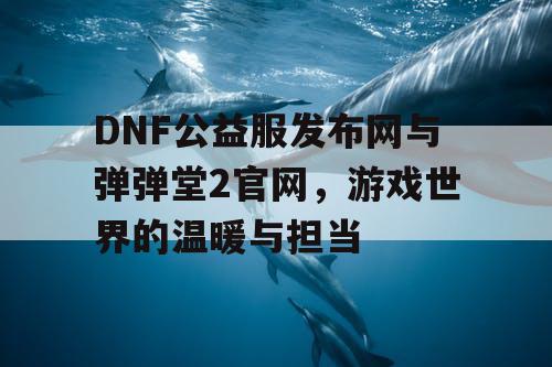 DNF公益服发布网与弹弹堂2官网,游戏世界的温暖与担当 DNF公益服发布网与弹弹堂2官网,游戏世界的温暖与担当