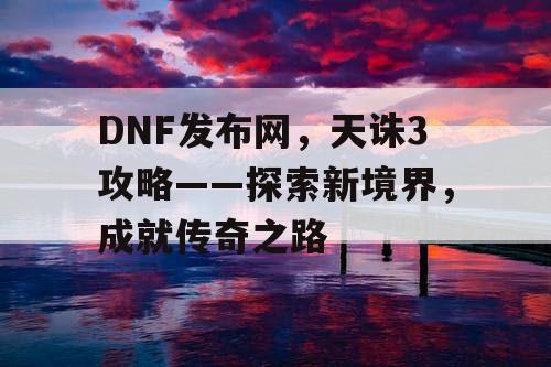 DNF发布网,天诛3攻略——探索新境界,成就传奇之路 DNF发布网,天诛3攻略——探索新境界,成就传奇之路