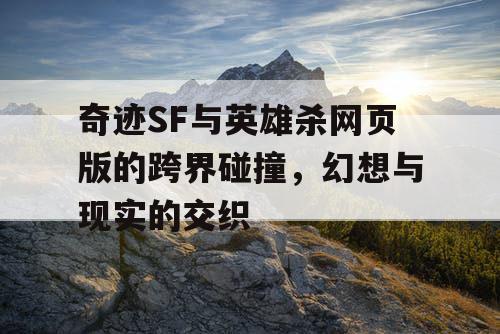 奇迹SF与英雄杀网页版的跨界碰撞,幻想与现实的交织 奇迹SF与英雄杀网页版的跨界碰撞,幻想与现实的交织