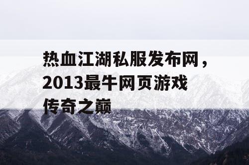 热血江湖私服发布网,2013最牛网页游戏传奇之巅 热血江湖私服发布网,2013最牛网页游戏传奇之巅