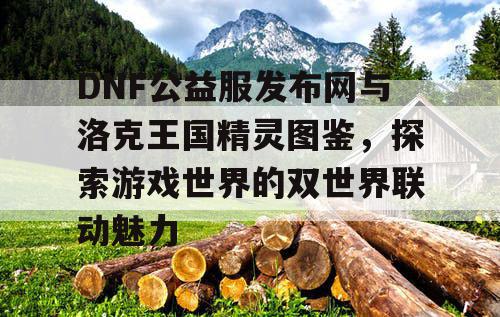 DNF公益服发布网与洛克王国精灵图鉴，探索游戏世界的双世界联动魅力